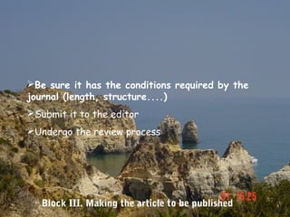 Be sure it has the conditions required by the
journal (length, structure....)
Submit it to the editor
Undergo the review process




   Block III. Making the article to be published
 
