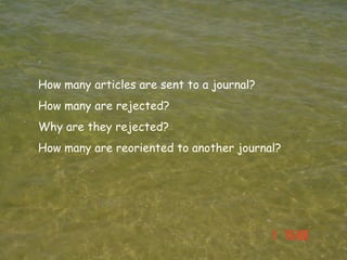 How many articles are sent to a journal?
How many are rejected?
Why are they rejected?
How many are reoriented to another journal?
 