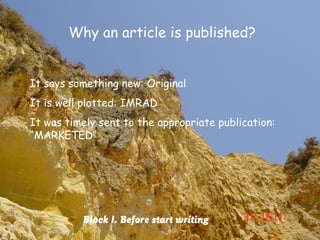 Why an article is published?


It says something new: Original
It is well plotted: IMRAD
It was timely sent to the appropriate publication:
“MARKETED”




          Block I. Before start writing
 