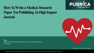 HowToWriteaMedical Research
Paper ForPublishing InHighImpact
Journal
Publication Support | Research Services | Physician Writing | Scientific Communication Solution | Editing &Peer-Reviewing
Tags:
Medical Writing, Scientific research writing, Manuscripts for
Publication.
Copyright © 2019 pubrica. All rights reserved
 