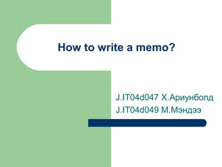 How to write a memo?
J.IT04d047 Х.Ариунболд
J.IT04d049 M.Мэндээ
 