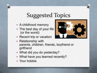 Suggested Topics
 A childhood memory
 The best day of your life
    (or the worst)
   Recent trip or vacation
   Relationship with
    parents, children, friends, boyfriend or
    girlfriend
   What did you do yesterday?
   What have you learned recently?
   Your hobbie
 