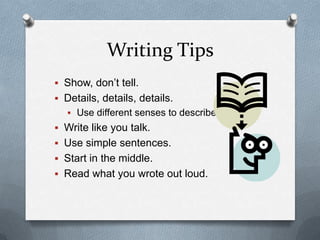 Writing Tips
 Show, don’t tell.
 Details, details, details.
    Use different senses to describe.
 Write like you talk.
 Use simple sentences.
 Start in the middle.
 Read what you wrote out loud.
 