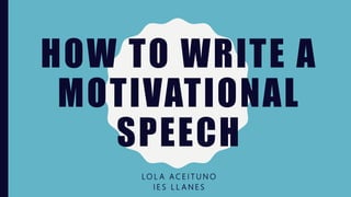 HOW TO WRITE A
MOTIVATIONAL
SPEECH
L O L A A C E I T U N O
I E S L L A N E S
 