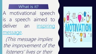 W H AT I S I T ?
A motivational speech
is a speech aimed to
deliver an inspiring
message.
(This message implies
the improvement of the
listeners’ lives or their
 