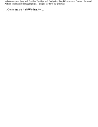 and management Approval, Baseline Building and Evaluation, Due Diligence and Contract Awarded.
At first, information management (IM) collects the facts the company
... Get more on HelpWriting.net ...
 