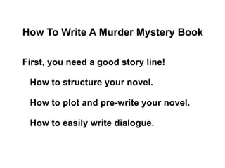 How To Write A Murder Mystery Book First, you need a good story line! How to structure your novel. How to plot and pre-write your novel. How to easily write dialogue. 