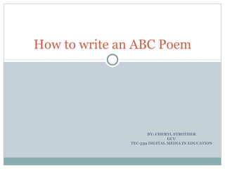 BY: CHERYL STROTHER GCU TEC-539 DIGITAL MEDIA IN EDUCATION How to write an ABC Poem 