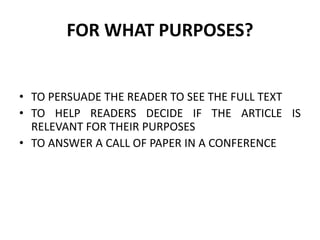 FOR WHAT PURPOSES?
• TO PERSUADE THE READER TO SEE THE FULL TEXT
• TO HELP READERS DECIDE IF THE ARTICLE IS
RELEVANT FOR THEIR PURPOSES
• TO ANSWER A CALL OF PAPER IN A CONFERENCE
 