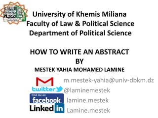 University of Khemis Miliana
Faculty of Law & Political Science
Department of Political Science
HOW TO WRITE AN ABSTRACT
BY
MESTEK YAHIA MOHAMED LAMINE
m.mestek-yahia@univ-dbkm.dz
@laminemestek
lamine.mestek
Lamine.mestek
 