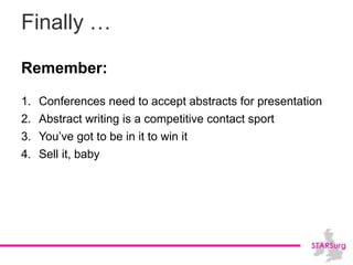 Finally …
Remember:
1. Conferences need to accept abstracts for presentation
2. Abstract writing is a competitive contact sport
3. You’ve got to be in it to win it
4. Sell it, baby
 