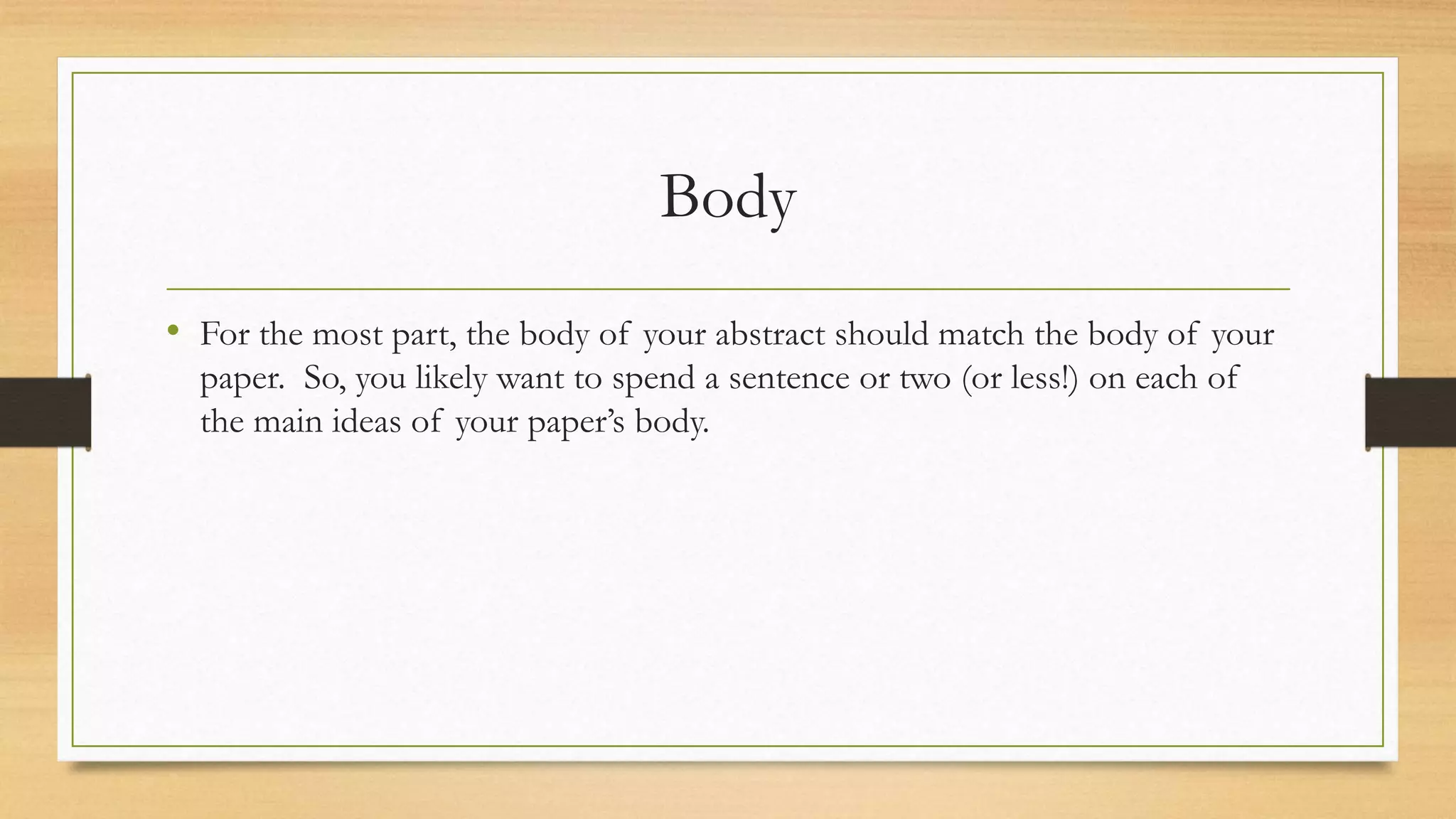 Body
• For the most part, the body of your abstract should match the body of your
paper. So, you likely want to spend a sentence or two (or less!) on each of
the main ideas of your paper’s body.
 