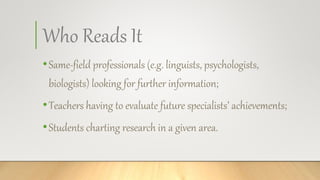 Who Reads It
•Same-field professionals (e.g. linguists, psychologists,
biologists) looking for further information;
•Teachers having to evaluate future specialists’ achievements;
•Students charting research in a given area.
 