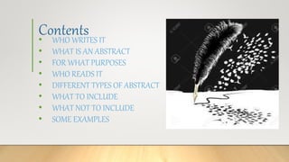 Contents• WHO WRITES IT
• WHAT IS AN ABSTRACT
• FOR WHAT PURPOSES
• WHO READS IT
• DIFFERENT TYPES OF ABSTRACT
• WHAT TO INCLUDE
• WHAT NOT TO INCLUDE
• SOME EXAMPLES
 