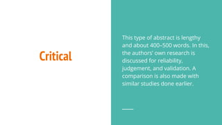Critical
This type of abstract is lengthy
and about 400–500 words. In this,
the authors’ own research is
discussed for reliability,
judgement, and validation. A
comparison is also made with
similar studies done earlier.
 