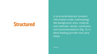 Structured
A structured abstract contains
information under subheadings
like background, aims, material
and methods, results, conclusion,
and recommendations (Fig. 15.1).
Most leading journals now carry
these.
 