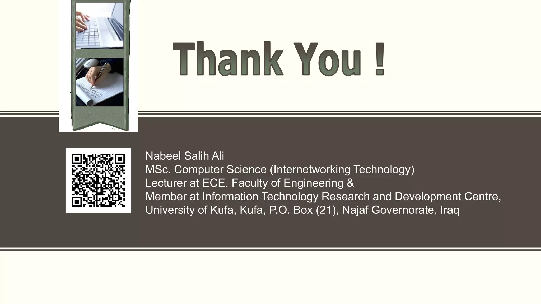 Nabeel Salih Ali
MSc. Computer Science (Internetworking Technology)
Lecturer at ECE, Faculty of Engineering &
Member at Information Technology Research and Development Centre,
University of Kufa, Kufa, P.O. Box (21), Najaf Governorate, Iraq
 
