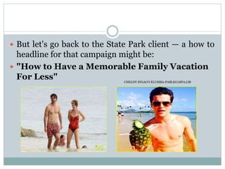  But let's go back to the State Park client — a how to
headline for that campaign might be:
 "How to Have a Memorable Family Vacation
For Less" CHELDY SYGACO ELUMBA-PABLEO,MPA;LlB
 