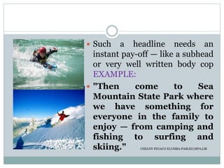  Such a headline needs an
instant pay-off — like a subhead
or very well written body cop
EXAMPLE:
 "Then come to Sea
Mountain State Park where
we have something for
everyone in the family to
enjoy — from camping and
fishing to surfing and
skiing." CHELDY SYGACO ELUMBA-PABLEO,MPA;LlB
 