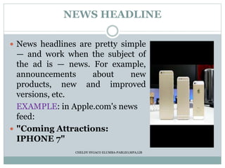 NEWS HEADLINE
 News headlines are pretty simple
— and work when the subject of
the ad is — news. For example,
announcements about new
products, new and improved
versions, etc.
EXAMPLE: in Apple.com's news
feed:
 "Coming Attractions:
IPHONE 7"
CHELDY SYGACO ELUMBA-PABLEO,MPA;LlB
 