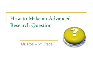 How to Make an Advanced  Research Question Mr. Roe – 6 th  Grade 