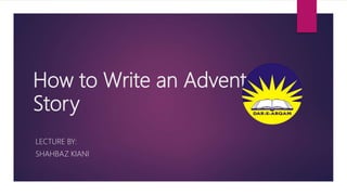 How to Write an Adventure
Story
LECTURE BY:
SHAHBAZ KIANI
 