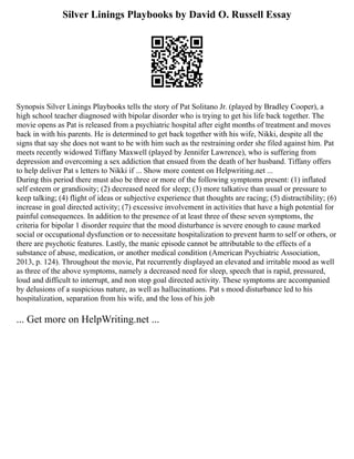 Silver Linings Playbooks by David O. Russell Essay
Synopsis Silver Linings Playbooks tells the story of Pat Solitano Jr. (played by Bradley Cooper), a
high school teacher diagnosed with bipolar disorder who is trying to get his life back together. The
movie opens as Pat is released from a psychiatric hospital after eight months of treatment and moves
back in with his parents. He is determined to get back together with his wife, Nikki, despite all the
signs that say she does not want to be with him such as the restraining order she filed against him. Pat
meets recently widowed Tiffany Maxwell (played by Jennifer Lawrence), who is suffering from
depression and overcoming a sex addiction that ensued from the death of her husband. Tiffany offers
to help deliver Pat s letters to Nikki if ... Show more content on Helpwriting.net ...
During this period there must also be three or more of the following symptoms present: (1) inflated
self esteem or grandiosity; (2) decreased need for sleep; (3) more talkative than usual or pressure to
keep talking; (4) flight of ideas or subjective experience that thoughts are racing; (5) distractibility; (6)
increase in goal directed activity; (7) excessive involvement in activities that have a high potential for
painful consequences. In addition to the presence of at least three of these seven symptoms, the
criteria for bipolar 1 disorder require that the mood disturbance is severe enough to cause marked
social or occupational dysfunction or to necessitate hospitalization to prevent harm to self or others, or
there are psychotic features. Lastly, the manic episode cannot be attributable to the effects of a
substance of abuse, medication, or another medical condition (American Psychiatric Association,
2013, p. 124). Throughout the movie, Pat recurrently displayed an elevated and irritable mood as well
as three of the above symptoms, namely a decreased need for sleep, speech that is rapid, pressured,
loud and difficult to interrupt, and non stop goal directed activity. These symptoms are accompanied
by delusions of a suspicious nature, as well as hallucinations. Pat s mood disturbance led to his
hospitalization, separation from his wife, and the loss of his job
... Get more on HelpWriting.net ...
 