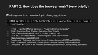 PART 2. How does the browser work? (very briefly)
What happens: from downloading to displaying pictures
= HTML & CSS = => = DOM & CSSOM = => = render-tree = => = Paint =
=> = composite =
● HTML - HyperText Markup Language - "hypertext markup language"
● CSS - Cascading Style Sheets - Cascading Style Sheets
● DOM - Document Object Model - "document object model"
● CSSOM - CSS Object Model - "cascading style sheet object model"
https://habrahabr.ru/post/320430/
● Render-tree - Building a tree for rendering. Includes the sum of DOM and CSSOM.
● Paint - drawing all visible (which is not display: none or visibility: hidden) elements
● Composite - the layout of the rendered elements (transformation, transparency, scroll shift)
 