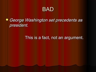 BADBAD
George Washington set precedents asGeorge Washington set precedents as
presidentpresident..
This is a fact, not an argument.This is a fact, not an argument.
 