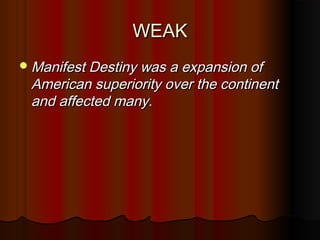 WEAKWEAK
Manifest Destiny was a expansion ofManifest Destiny was a expansion of
American superiority over the continentAmerican superiority over the continent
and affected many.and affected many.
 