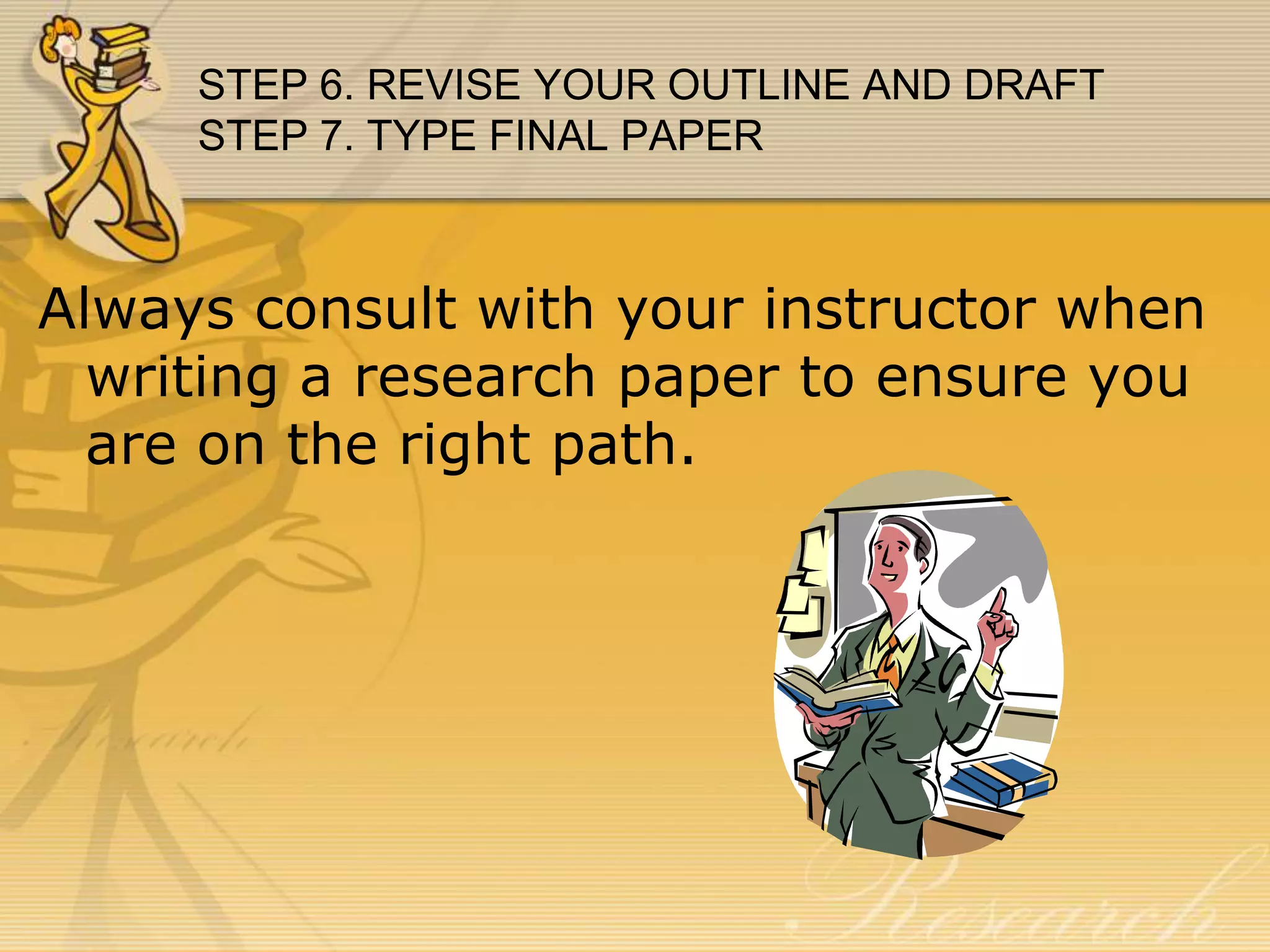 STEP 6. REVISE YOUR OUTLINE AND DRAFT
STEP 7. TYPE FINAL PAPER

Always consult with your instructor when
writing a research paper to ensure you
are on the right path.

 
