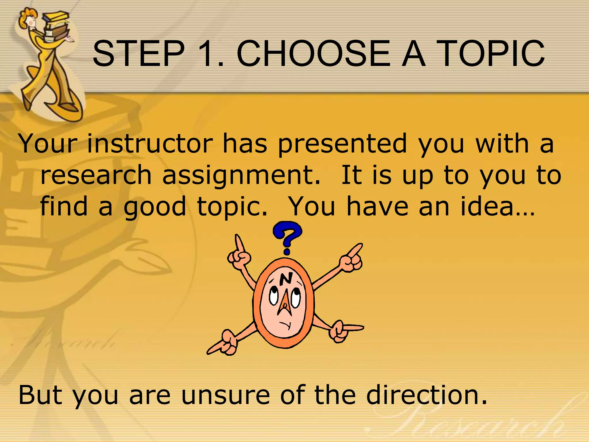 STEP 1. CHOOSE A TOPIC
Your instructor has presented you with a
research assignment. It is up to you to
find a good topic. You have an idea…

But you are unsure of the direction.

 