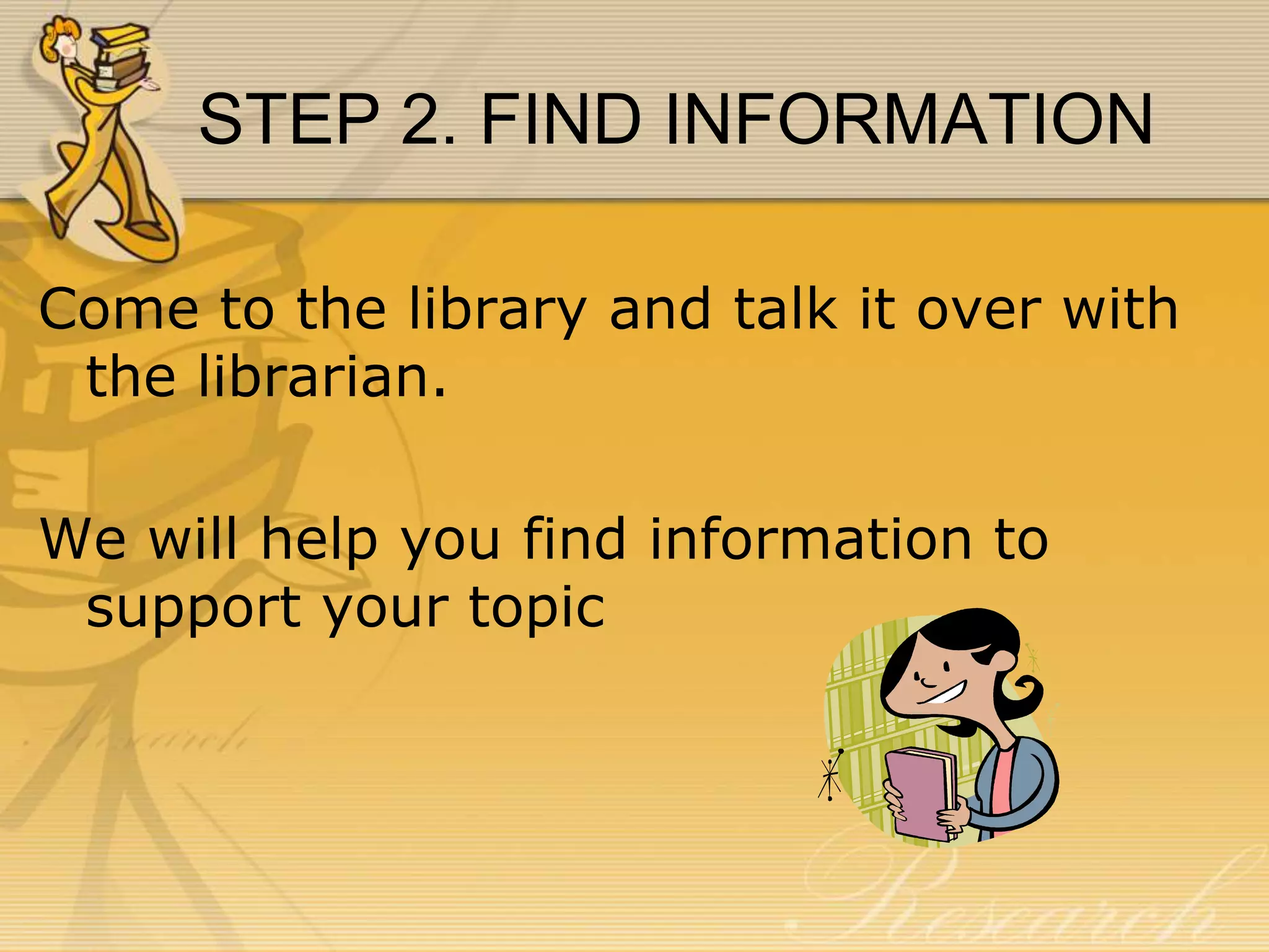 STEP 2. FIND INFORMATION
Come to the library and talk it over with
the librarian.
We will help you find information to
support your topic

 