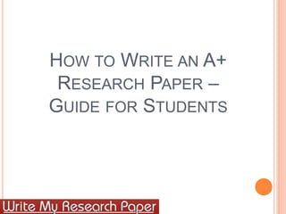 HOW TO WRITE AN A+
RESEARCH PAPER –
GUIDE FOR STUDENTS
 