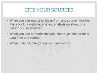 CITE YOUR SOURCES
• When you use words or ideas from any source (whether
it is a book, a website, a video, a television show, or a
person you interviewed)
• When you use or reprint images, charts, graphs, or other
data from any source
• When in doubt, cite (or ask your instructor)
 