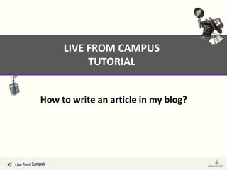 LIVE FROM CAMPUS
          TUTORIAL


How to write an article in my blog?
 