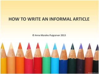 HOW TO WRITE AN INFORMAL ARTICLE


         © Anna Morales Puigcerver 2013
 