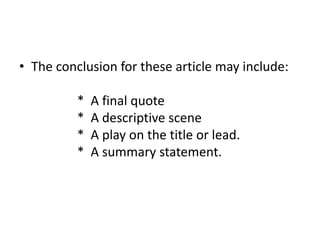• The conclusion for these article may include:
* A final quote
* A descriptive scene
* A play on the title or lead.
* A summary statement.
 