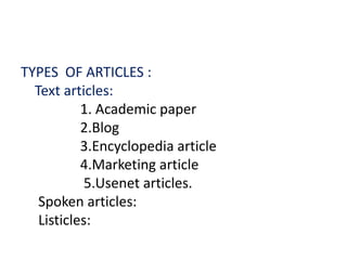 TYPES OF ARTICLES :
Text articles:
1. Academic paper
2.Blog
3.Encyclopedia article
4.Marketing article
5.Usenet articles.
Spoken articles:
Listicles:
 
