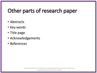 Other parts of research paper
• Abstracts
• Key words
• Title page
• Acknowledgements
• References
Educational Research: Planning, Conducting and Evaluating Quantitative and
Qualitative Research,4e-John Creswell
 