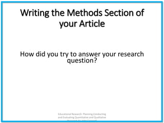 Writing the Methods Section of
your Article
How did you try to answer your research
question?
Educational Research: Planning,Conducting
and Evaluating Quantitative and Qualitative
Research,4e-John Creswell
 