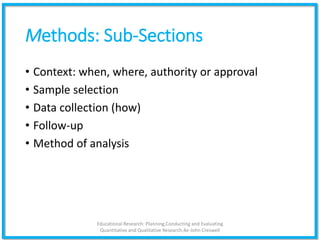 Methods: Sub-Sections
• Context: when, where, authority or approval
• Sample selection
• Data collection (how)
• Follow-up
• Method of analysis
Educational Research: Planning,Conducting and Evaluating
Quantitative and Qualitative Research,4e-John Creswell
 