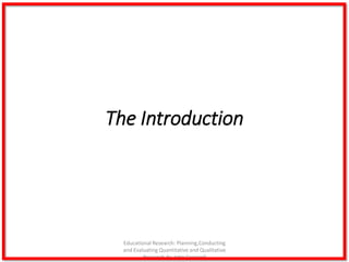 Educational Research: Planning,Conducting
and Evaluating Quantitative and Qualitative
Research,4e-John Creswell
The Introduction
 