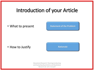 Introduction of your Article
• What to present
• How to Justify
Educational Research: Planning,Conducting
and Evaluating Quantitative and Qualitative
Research,4e-John Creswell
Statement of the Problem
Rationale
 