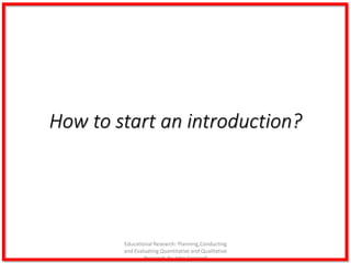 How to start an introduction?
Educational Research: Planning,Conducting
and Evaluating Quantitative and Qualitative
Research,4e-John Creswell
 