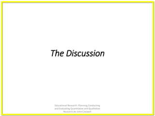 Educational Research: Planning,Conducting
and Evaluating Quantitative and Qualitative
Research,4e-John Creswell
The Discussion
 