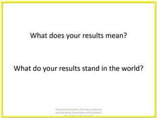 What do your results stand in the world?
Educational Research: Planning,Conducting
and Evaluating Quantitative and Qualitative
Research,4e-John Creswell
What does your results mean?
 