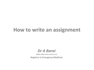 How to write an assignment
Dr A Barai
MBBS, MRCS, MSc (Critical care)
Registrar in Emergency Medicine
 