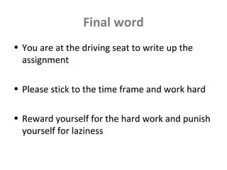 Final word
• You are at the driving seat to write up the
assignment
• Please stick to the time frame and work hard
• Reward yourself for the hard work and punish
yourself for laziness
 