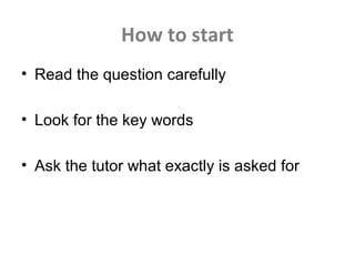 How to start
• Read the question carefully
• Look for the key words
• Ask the tutor what exactly is asked for
 